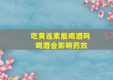 吃黄连素能喝酒吗 喝酒会影响药效